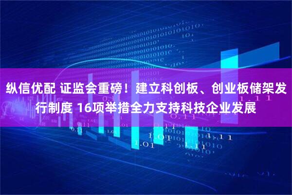 纵信优配 证监会重磅！建立科创板、创业板储架发行制度 16项举措全力支持科技企业发展