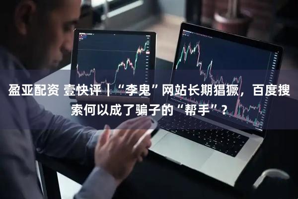 盈亚配资 壹快评｜“李鬼”网站长期猖獗，百度搜索何以成了骗子的“帮手”？