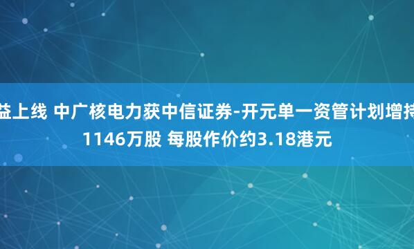 益上线 中广核电力获中信证券-开元单一资管计划增持1146万股 每股作价约3.18港元