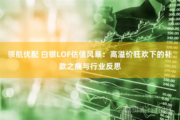 领航优配 白银LOF估值风暴：高溢价狂欢下的补款之痛与行业反思