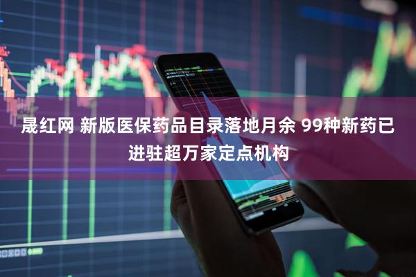 晟红网 新版医保药品目录落地月余 99种新药已进驻超万家定点机构