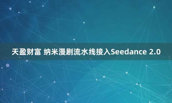 天盈财富 纳米漫剧流水线接入Seedance 2.0