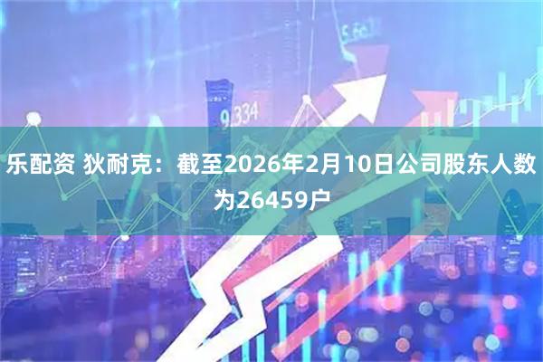 乐配资 狄耐克：截至2026年2月10日公司股东人数为26459户
