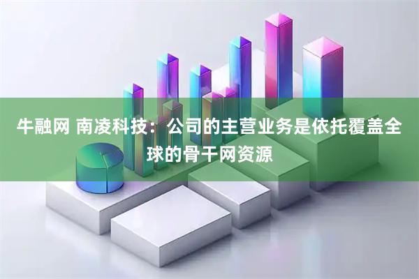 牛融网 南凌科技：公司的主营业务是依托覆盖全球的骨干网资源