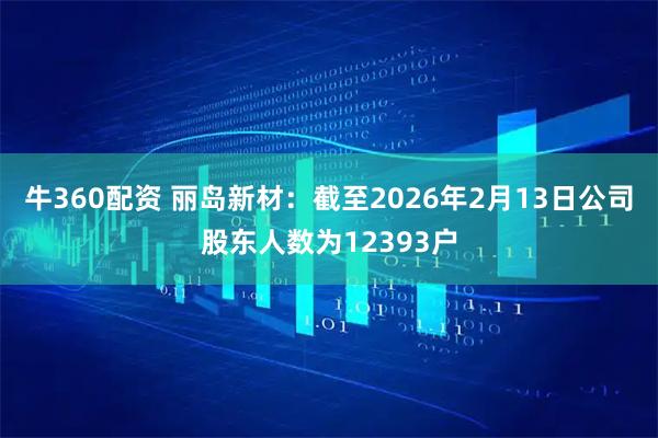 牛360配资 丽岛新材：截至2026年2月13日公司股东人数为12393户