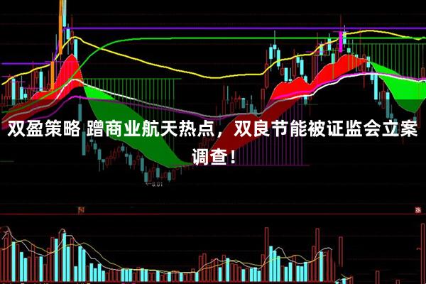 双盈策略 蹭商业航天热点，双良节能被证监会立案调查！