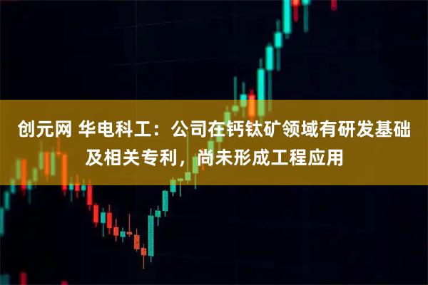 创元网 华电科工：公司在钙钛矿领域有研发基础及相关专利，尚未形成工程应用