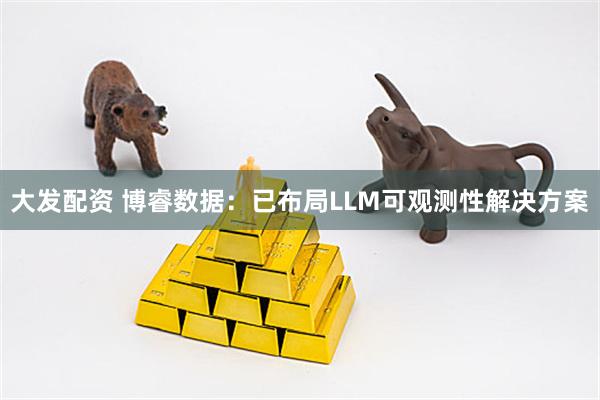 大发配资 博睿数据：已布局LLM可观测性解决方案