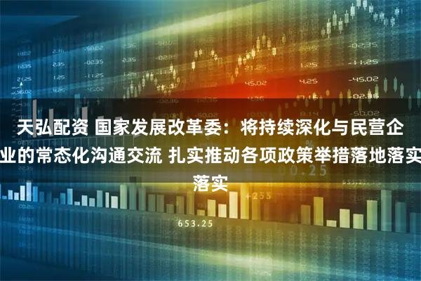天弘配资 国家发展改革委：将持续深化与民营企业的常态化沟通交流 扎实推动各项政策举措落地落实