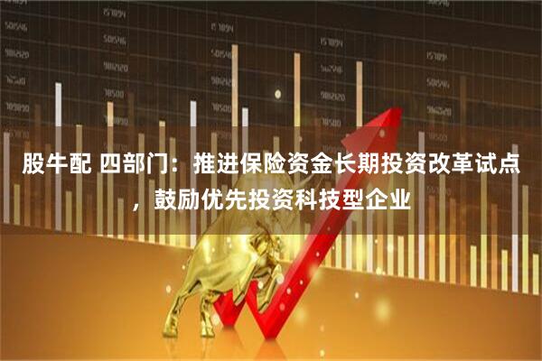 股牛配 四部门：推进保险资金长期投资改革试点，鼓励优先投资科技型企业