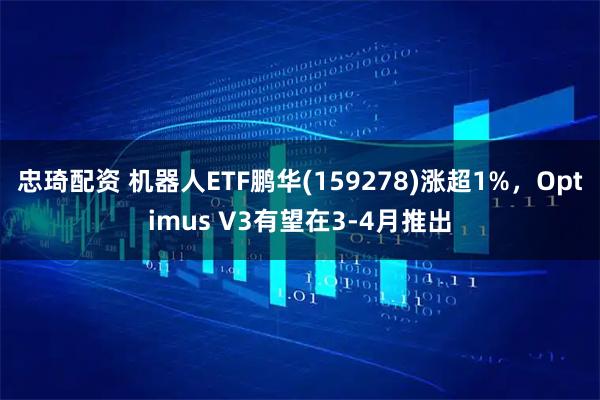 忠琦配资 机器人ETF鹏华(159278)涨超1%，Optimus V3有望在3-4月推出