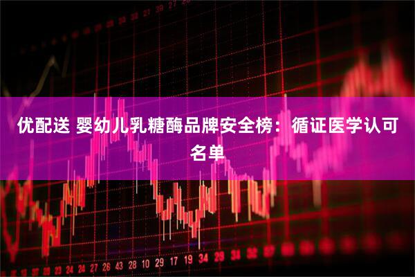 优配送 婴幼儿乳糖酶品牌安全榜：循证医学认可名单