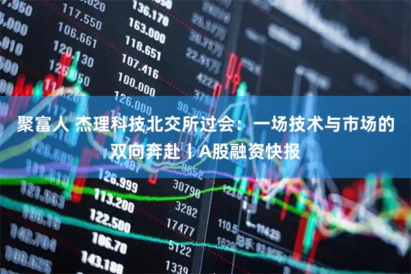 聚富人 杰理科技北交所过会：一场技术与市场的双向奔赴丨A股融资快报