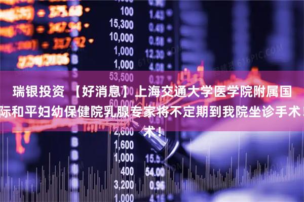 瑞银投资 【好消息】上海交通大学医学院附属国际和平妇幼保健院乳腺专家将不定期到我院坐诊手术！