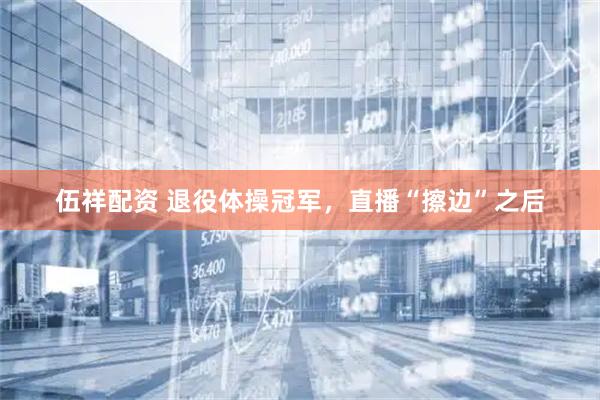 伍祥配资 退役体操冠军，直播“擦边”之后