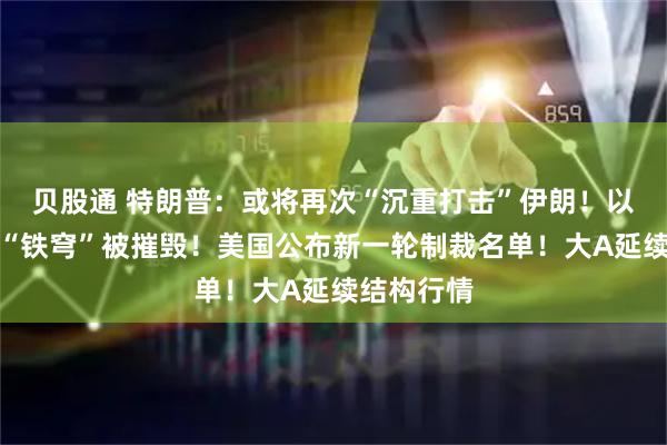 贝股通 特朗普：或将再次“沉重打击”伊朗！以色列一处“铁穹”被摧毁！美国公布新一轮制裁名单！大A延续结构行情