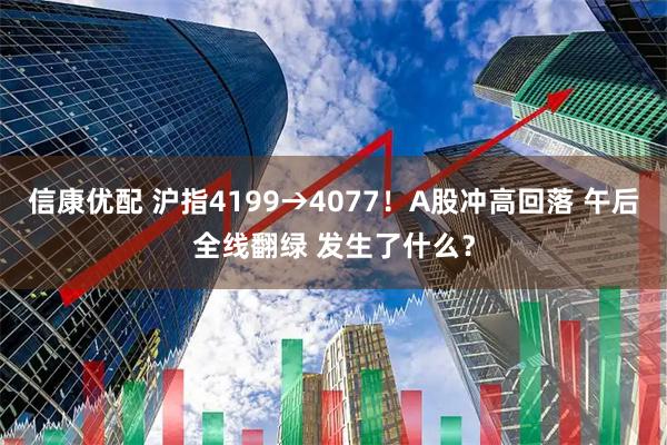 信康优配 沪指4199→4077！A股冲高回落 午后全线翻绿 发生了什么？