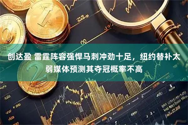 创达盈 雷霆阵容强悍马刺冲劲十足，纽约替补太弱媒体预测其夺冠概率不高