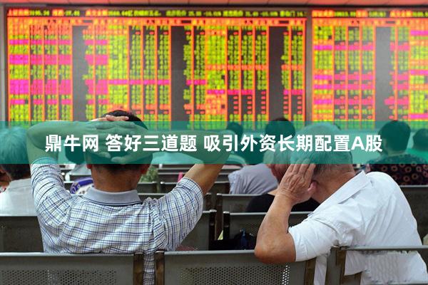 鼎牛网 答好三道题 吸引外资长期配置A股