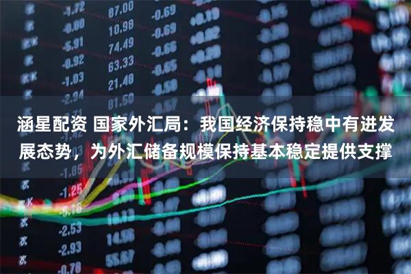 涵星配资 国家外汇局：我国经济保持稳中有进发展态势，为外汇储备规模保持基本稳定提供支撑