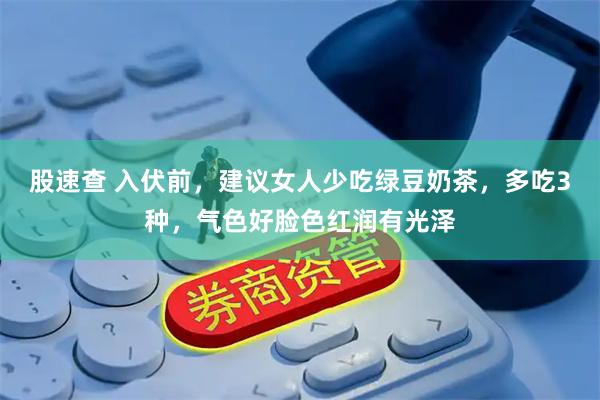 股速查 入伏前，建议女人少吃绿豆奶茶，多吃3种，气色好脸色红润有光泽
