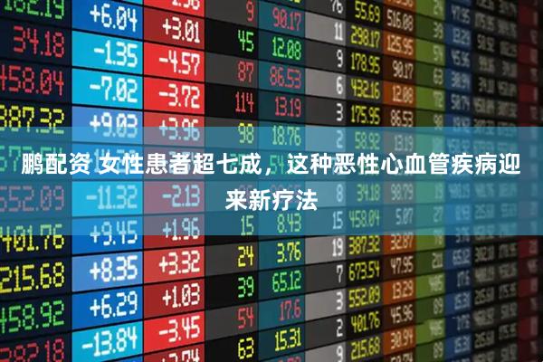 鹏配资 女性患者超七成，这种恶性心血管疾病迎来新疗法