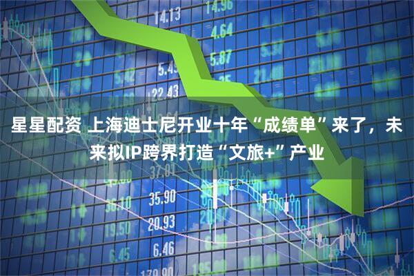 星星配资 上海迪士尼开业十年“成绩单”来了，未来拟IP跨界打造“文旅+”产业