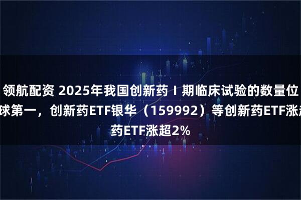 领航配资 2025年我国创新药Ⅰ期临床试验的数量位居全球第一，创新药ETF银华（159992）等创新药ETF涨超2%
