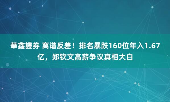 華鑫證券 离谱反差！排名暴跌160位年入1.67亿，郑钦文高薪争议真相大白