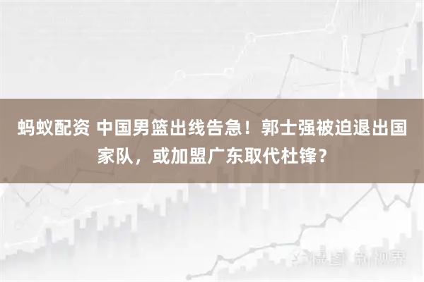 蚂蚁配资 中国男篮出线告急！郭士强被迫退出国家队，或加盟广东取代杜锋？
