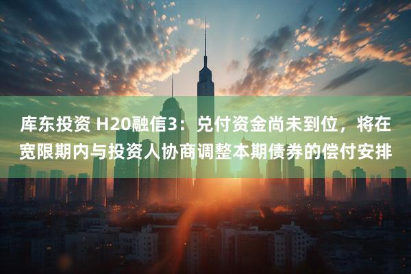 库东投资 H20融信3：兑付资金尚未到位，将在宽限期内与投资人协商调整本期债券的偿付安排