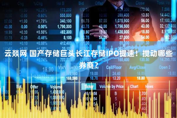 云燚网 国产存储巨头长江存储IPO提速！搅动哪些券商？