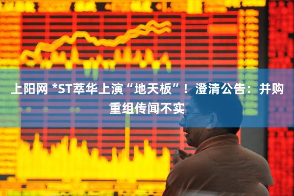 上阳网 *ST萃华上演“地天板”！澄清公告：并购重组传闻不实