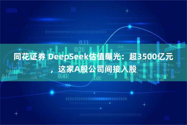 同花证券 DeepSeek估值曝光：超3500亿元，这家A股公司间接入股