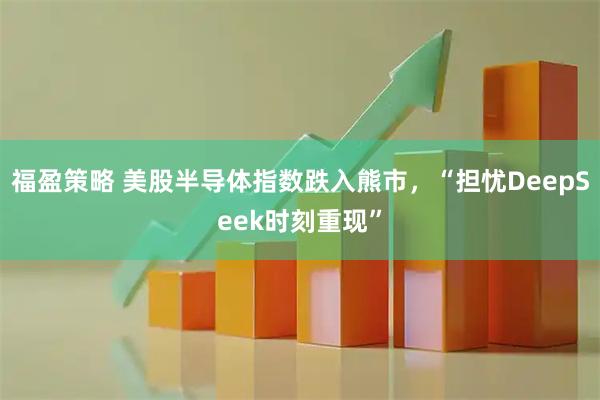 福盈策略 美股半导体指数跌入熊市，“担忧DeepSeek时刻重现”