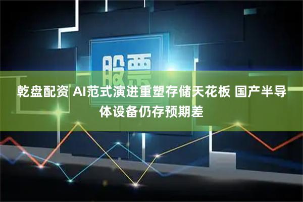 乾盘配资 AI范式演进重塑存储天花板 国产半导体设备仍存预期差