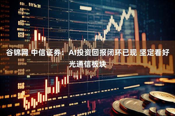 谷锦网 中信证券：AI投资回报闭环已现 坚定看好光通信板块