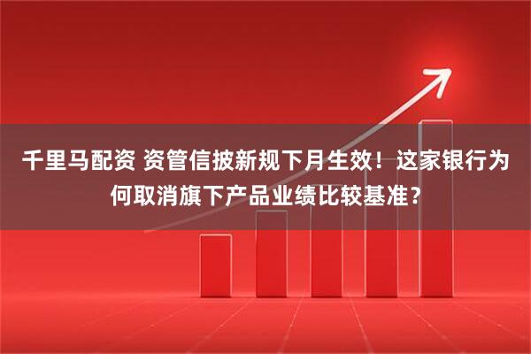 千里马配资 资管信披新规下月生效！这家银行为何取消旗下产品业绩比较基准？