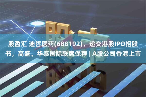 股盈汇 迪哲医药(688192)，递交港股IPO招股书，高盛、华泰国际联席保荐 | A股公司香港上市