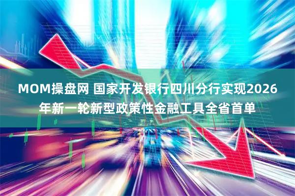 MOM操盘网 国家开发银行四川分行实现2026年新一轮新型政策性金融工具全省首单