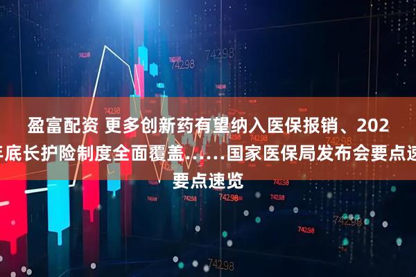 盈富配资 更多创新药有望纳入医保报销、2028年底长护险制度全面覆盖……国家医保局发布会要点速览